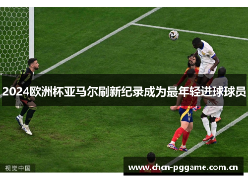 2024欧洲杯亚马尔刷新纪录成为最年轻进球球员