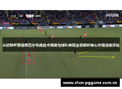 从欧联杯赛场看巴尔韦德战术调度与球队表现全景解析核心作用深度评估 从欧联杯赛场看巴尔韦德战术调度与球队表现全景解析核心作用深度评估