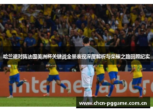 哈兰德对阵法国美洲杯关键战全景表现深度解析与荣耀之路回顾纪实 哈兰德对阵法国美洲杯关键战全景表现深度解析与荣耀之路回顾纪实