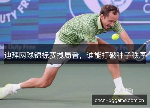 迪拜网球锦标赛搅局者，谁能打破种子秩序