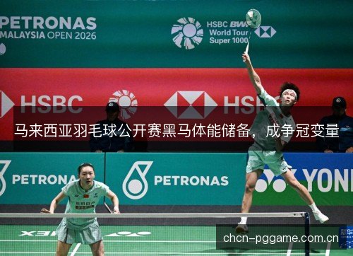 马来西亚羽毛球公开赛黑马体能储备，成争冠变量