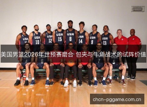 美国男篮2026年世预赛磨合 包夹与牛角战术的试阵价值